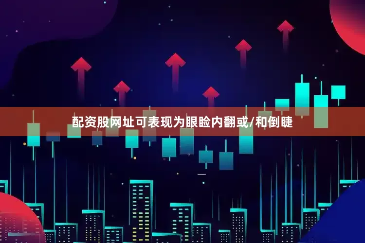 配资股网址可表现为眼睑内翻或/和倒睫