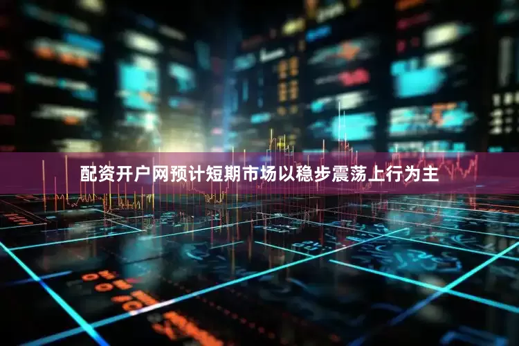 配资开户网预计短期市场以稳步震荡上行为主