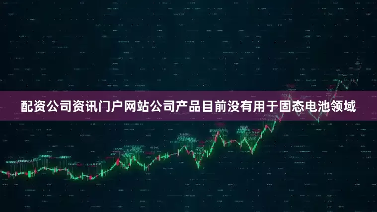 配资公司资讯门户网站公司产品目前没有用于固态电池领域