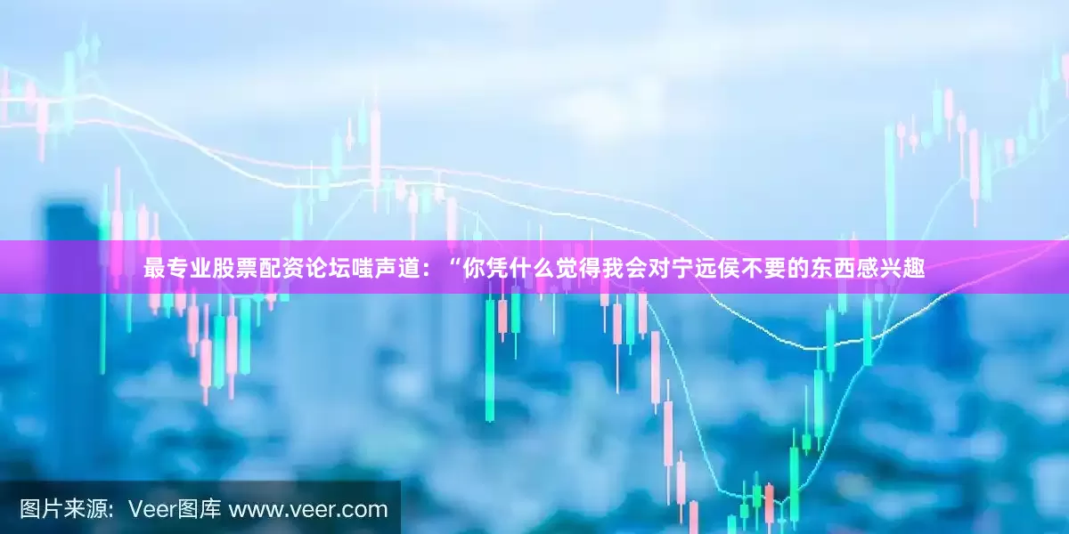 最专业股票配资论坛嗤声道：“你凭什么觉得我会对宁远侯不要的东西感兴趣