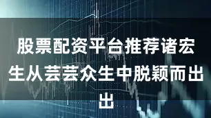 股票配资平台推荐诸宏生从芸芸众生中脱颖而出