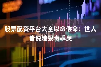 股票配资平台大全以命偿命！世人皆说她狠毒乖戾