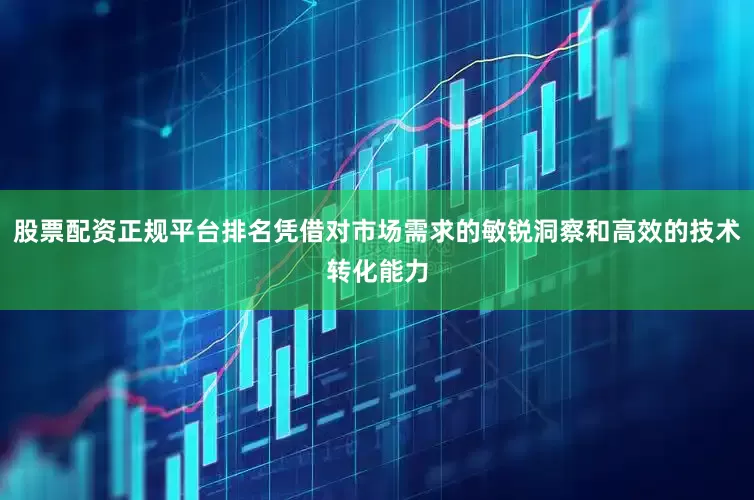 股票配资正规平台排名凭借对市场需求的敏锐洞察和高效的技术转化能力