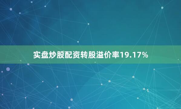 实盘炒股配资转股溢价率19.17%