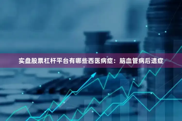实盘股票杠杆平台有哪些西医病症：脑血管病后遗症