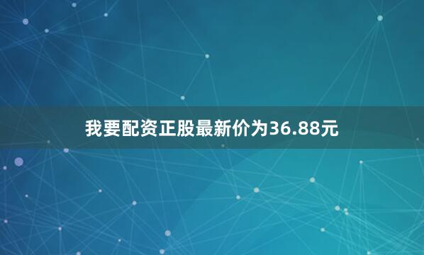 我要配资正股最新价为36.88元