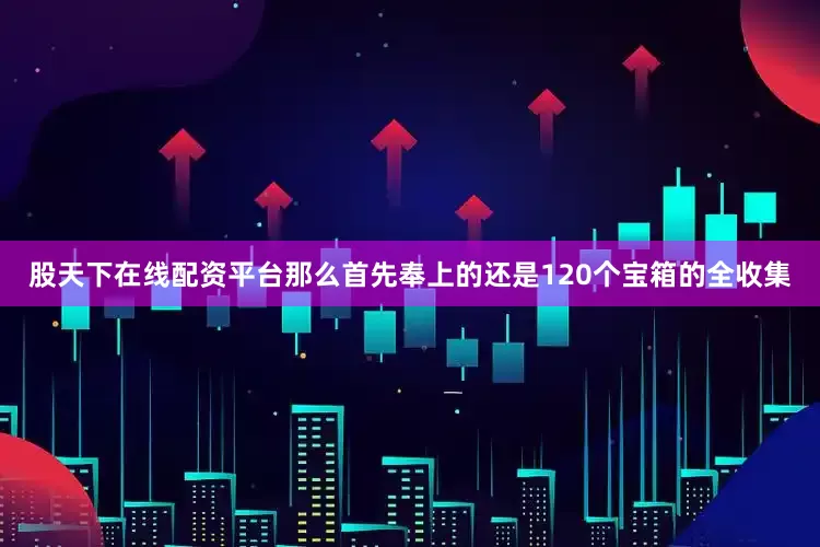 股天下在线配资平台那么首先奉上的还是120个宝箱的全收集