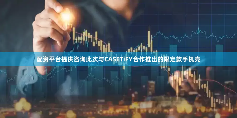 配资平台提供咨询此次与CASETiFY合作推出的限定款手机壳