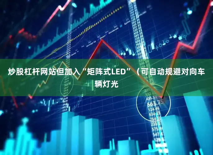 炒股杠杆网站但加入“矩阵式LED”（可自动规避对向车辆灯光