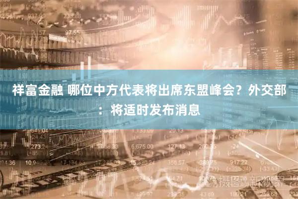 祥富金融 哪位中方代表将出席东盟峰会？外交部：将适时发布消息
