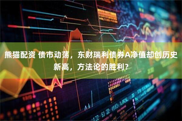 熊猫配资 债市动荡，东财瑞利债券A净值却创历史新高，方法论的胜利？