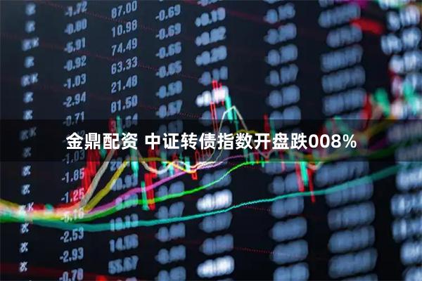 金鼎配资 中证转债指数开盘跌008%