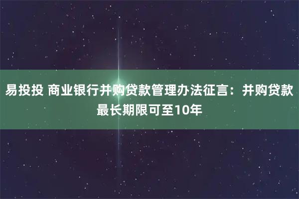 易投投 商业银行并购贷款管理办法征言:并购贷款最长期限可至10年