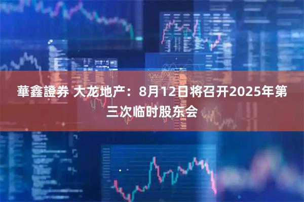 華鑫證券 大龙地产：8月12日将召开2025年第三次临时股东会