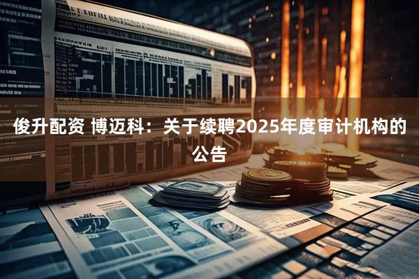 俊升配资 博迈科：关于续聘2025年度审计机构的公告