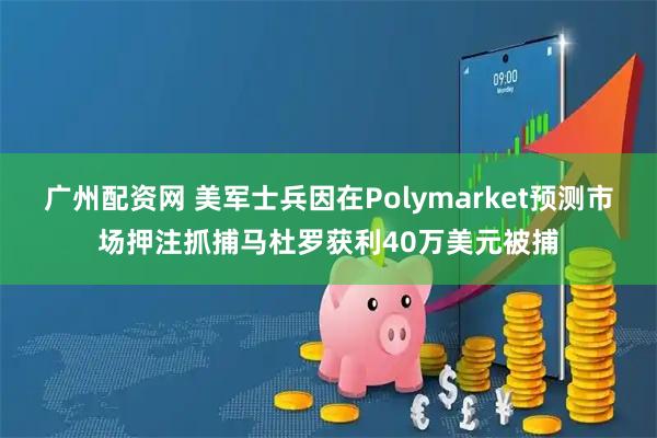 广州配资网 美军士兵因在Polymarket预测市场押注抓捕马杜罗获利40万美元被捕