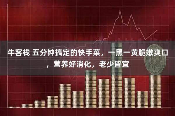 牛客栈 五分钟搞定的快手菜，一黑一黄脆嫩爽口，营养好消化，老少皆宜