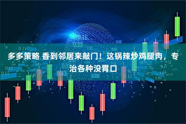 多多策略 香到邻居来敲门！这锅辣炒鸡腿肉，专治各种没胃口