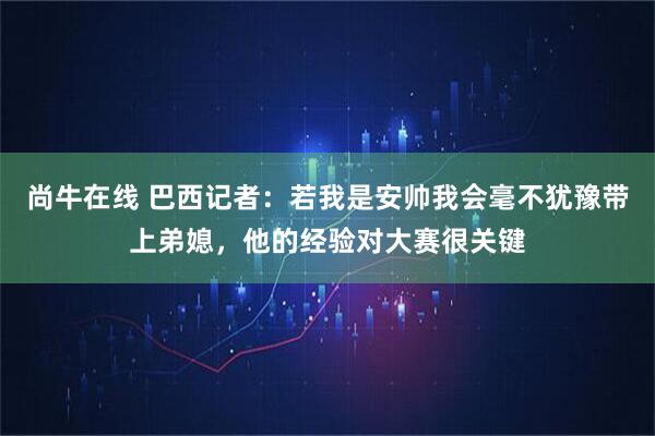 尚牛在线 巴西记者：若我是安帅我会毫不犹豫带上弟媳，他的经验对大赛很关键