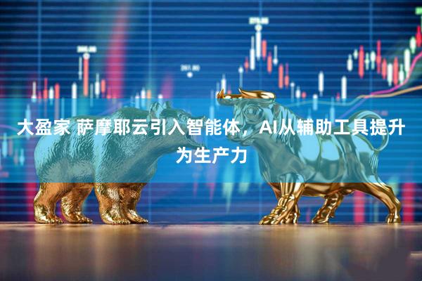 大盈家 萨摩耶云引入智能体，AI从辅助工具提升为生产力