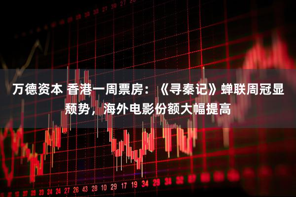 万德资本 香港一周票房：《寻秦记》蝉联周冠显颓势，海外电影份额大幅提高
