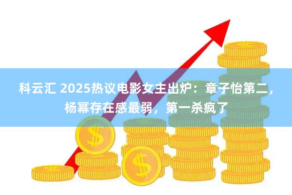 科云汇 2025热议电影女主出炉：章子怡第二，杨幂存在感最弱，第一杀疯了