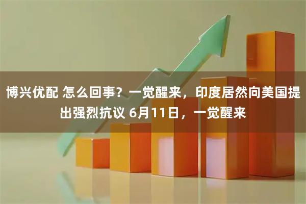 博兴优配 怎么回事？一觉醒来，印度居然向美国提出强烈抗议 6月11日，一觉醒来