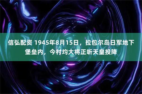 信弘配资 1945年8月15日，拉包尔岛日军地下堡垒内，今村均大将正听天皇投降