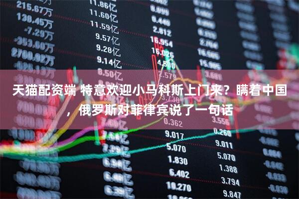 天猫配资端 特意欢迎小马科斯上门来？瞒着中国，俄罗斯对菲律宾说了一句话