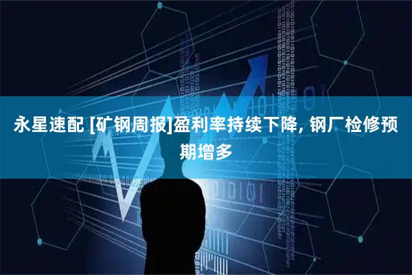 永星速配 [矿钢周报]盈利率持续下降, 钢厂检修预期增多