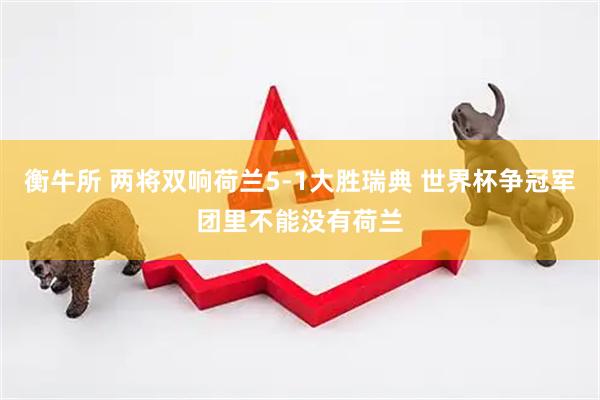 衡牛所 两将双响荷兰5-1大胜瑞典 世界杯争冠军团里不能没有荷兰