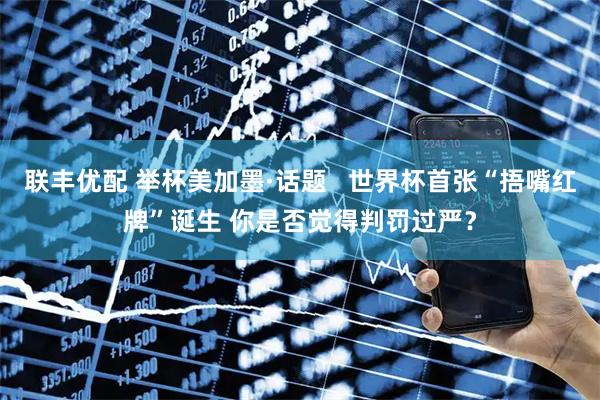 联丰优配 举杯美加墨·话题   世界杯首张“捂嘴红牌”诞生 你是否觉得判罚过严？