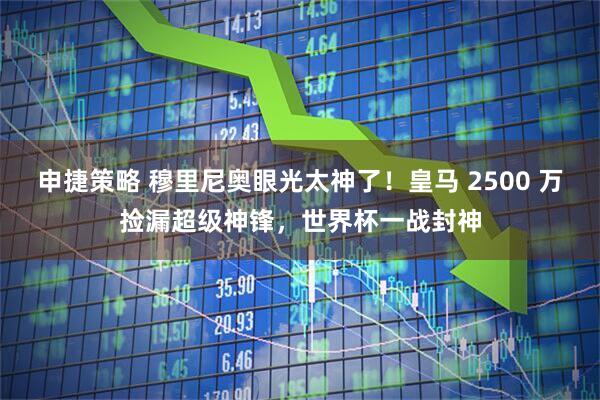 申捷策略 穆里尼奥眼光太神了！皇马 2500 万捡漏超级神锋，世界杯一战封神