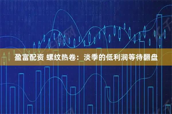 盈富配资 螺纹热卷:淡季的低利润等待翻盘