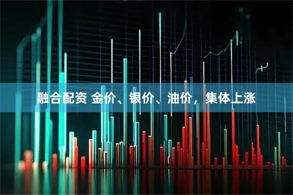 融合配资 金价、银价、油价，集体上涨