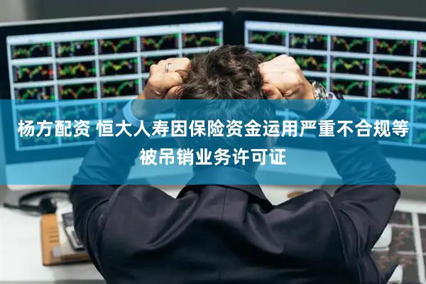 杨方配资 恒大人寿因保险资金运用严重不合规等被吊销业务许可证
