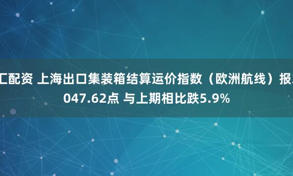 汇配资 上海出口集装箱结算运价指数（欧洲航线）报3047.62点 与上期相比跌5.9%