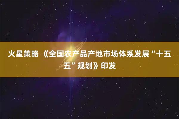 火星策略 《全国农产品产地市场体系发展“十五五”规划》印发